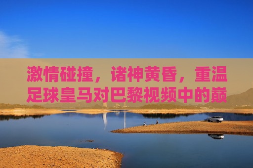 激情碰撞,诸神黄昏,重温足球皇马对巴黎视频中的巅峰对决