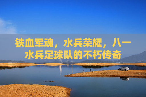 铁血军魂,水兵荣耀,八一水兵足球队的不朽传奇