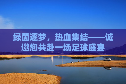 绿茵逐梦,热血集结——诚邀您共赴一场足球盛宴