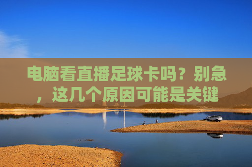 电脑看直播足球卡吗?别急,这几个原因可能是关键