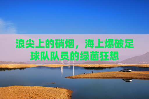 浪尖上的硝烟,海上爆破足球队队员的绿茵狂想
