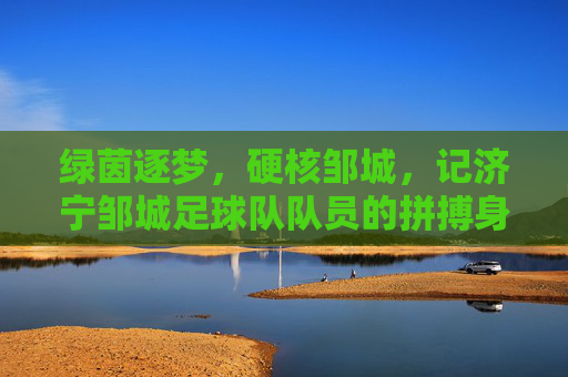 绿茵逐梦，硬核邹城，记济宁邹城足球队队员的拼搏身影