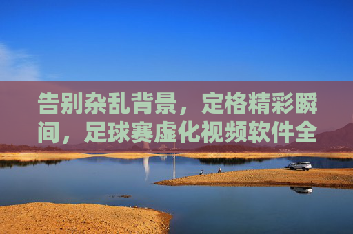 告别杂乱背景,定格精彩瞬间,足球赛虚化视频软件全攻略