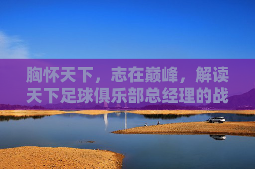 胸怀天下,志在巅峰,解读天下足球俱乐部总经理的战略蓝图