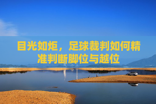 目光如炬,足球裁判如何精准判断脚位与越位