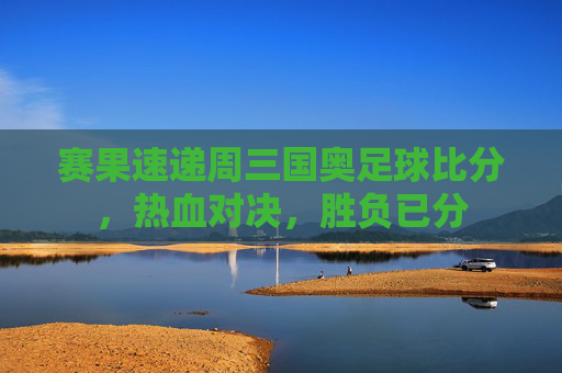 赛果速递周三国奥足球比分,热血对决,胜负已分