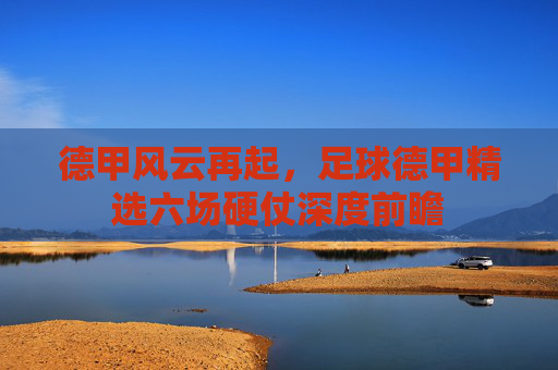 德甲风云再起，足球德甲精选六场硬仗深度前瞻