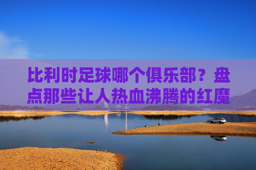 比利时足球哪个俱乐部？盘点那些让人热血沸腾的红魔豪门