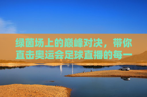 绿茵场上的巅峰对决，带你直击奥运会足球直播的每一刻热血