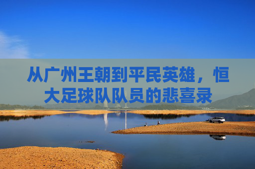 从广州王朝到平民英雄,恒大足球队队员的悲喜录