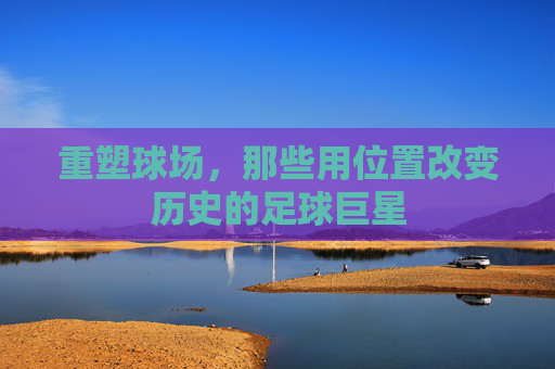 重塑球场,那些用位置改变历史的足球巨星
