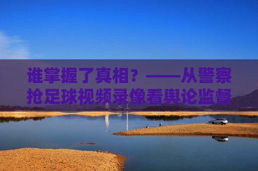 谁掌握了真相?——从警察抢足球视频录像看舆论监督的困境
