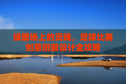 绿茵场上的灵魂,足球比赛创意班徽设计全攻略