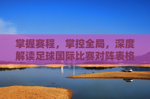 掌握赛程,掌控全局,深度解读足球国际比赛对阵表格