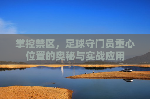 掌控禁区,足球守门员重心位置的奥秘与实战应用