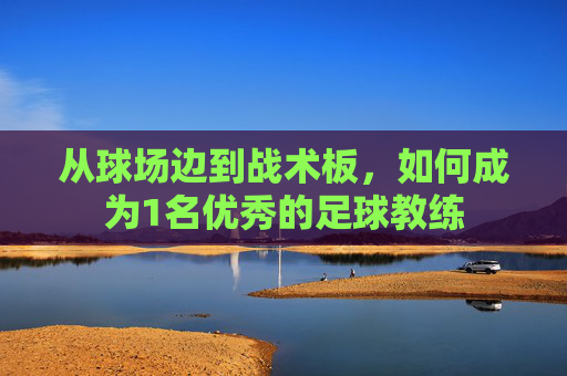 从球场边到战术板,如何成为1名优秀的足球教练