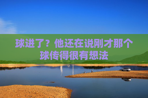 球进了?他还在说刚才那个球传得很有想法
