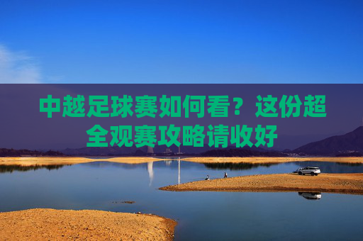 中越足球赛如何看?这份超全观赛攻略请收好