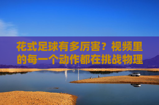 花式足球有多厉害?视频里的每一个动作都在挑战物理极限