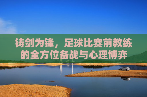 铸剑为锋,足球比赛前教练的全方位备战与心理博弈