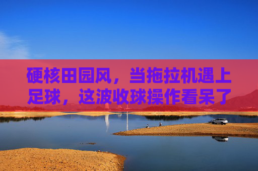 硬核田园风,当拖拉机遇上足球,这波收球操作看呆了全网