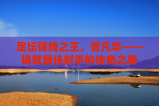 足坛锋线之王,曾凡华——铸就最佳射手的传奇之路