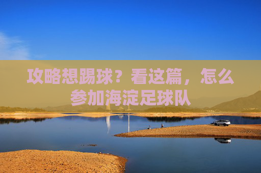 攻略想踢球?看这篇,怎么参加海淀足球队