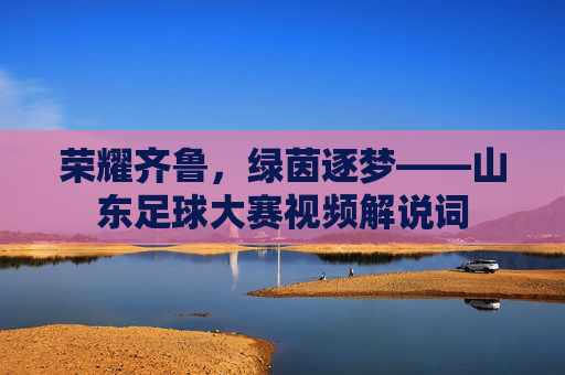荣耀齐鲁,绿茵逐梦——山东足球大赛视频解说词