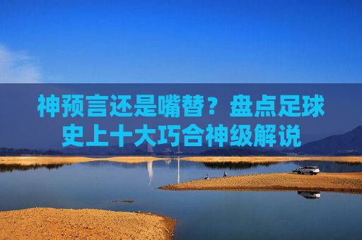 神预言还是嘴替?盘点足球史上十大巧合神级解说