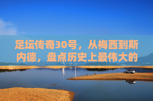 足坛传奇30号，从梅西到斯内德，盘点历史上最伟大的30号球员