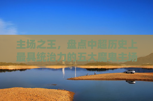 主场之王,盘点中超历史上最具统治力的五大魔鬼主场
