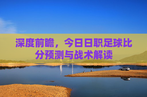 深度前瞻,今日日职足球比分预测与战术解读