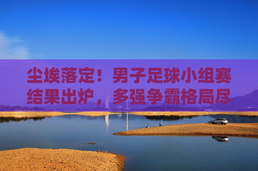 尘埃落定!男子足球小组赛结果出炉,多强争霸格局尽显