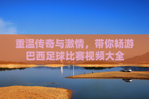 重温传奇与激情,带你畅游巴西足球比赛视频大全