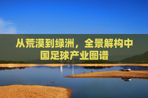 从荒漠到绿洲,全景解构中国足球产业图谱