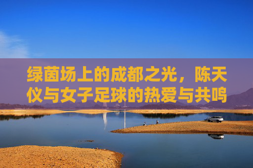 绿茵场上的成都之光,陈天仪与女子足球的热爱与共鸣