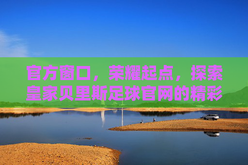 官方窗口,荣耀起点,探索皇家贝里斯足球官网的精彩世界