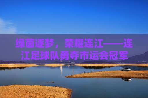绿茵逐梦,荣耀连江——连江足球队勇夺市运会冠军