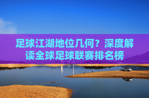 足球江湖地位几何?深度解读全球足球联赛排名榜