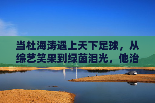 当杜海涛遇上天下足球,从综艺笑果到绿茵泪光,他治愈了多少人的足球梦?