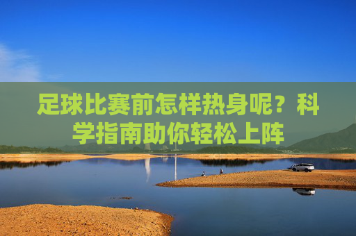 足球比赛前怎样热身呢？科学指南助你轻松上阵