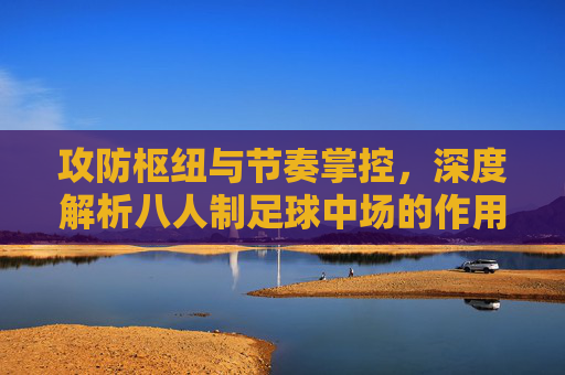 攻防枢纽与节奏掌控,深度解析八人制足球中场的作用