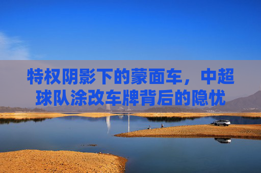 特权阴影下的蒙面车,中超球队涂改车牌背后的隐忧