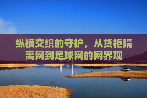 纵横交织的守护,从货柜隔离网到足球网的网界观