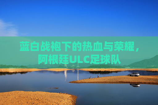 蓝白战袍下的热血与荣耀,阿根廷ULC足球队