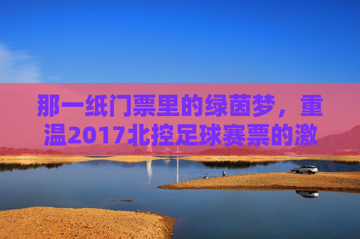 那一纸门票里的绿茵梦,重温2017北控足球赛票的激情岁月