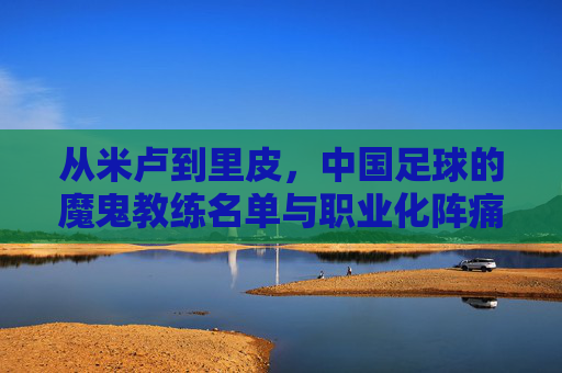 从米卢到里皮,中国足球的魔鬼教练名单与职业化阵痛
