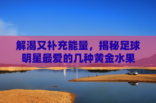 解渴又补充能量,揭秘足球明星最爱的几种黄金水果