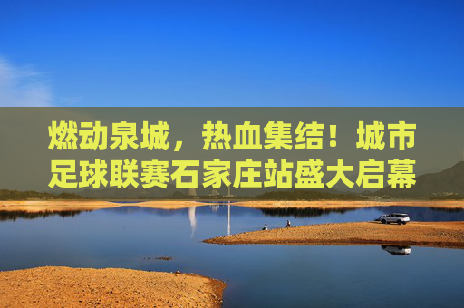 燃动泉城,热血集结!城市足球联赛石家庄站盛大启幕