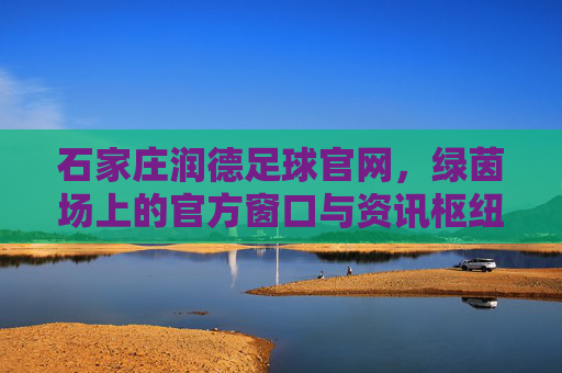 石家庄润德足球官网，绿茵场上的官方窗口与资讯枢纽